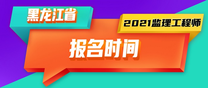 2021年黑龙江监理工程师报名时间 2021年黑龙江监理工程师报名时间
